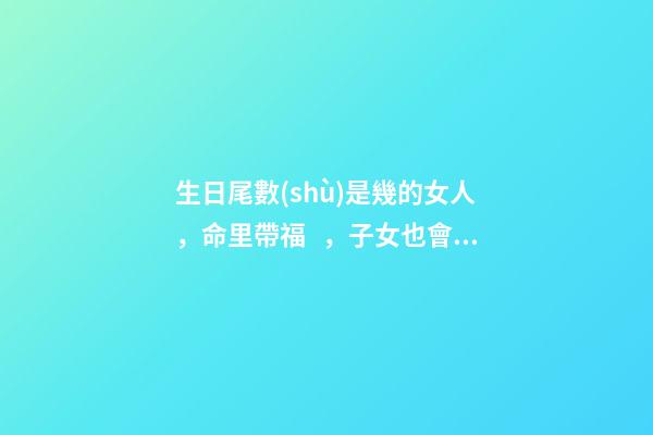 生日尾數(shù)是幾的女人，命里帶福，子女也會飛黃騰達